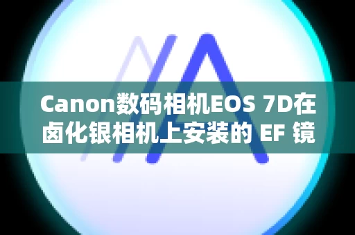 Canon数码相机EOS 7D在卤化银相机上安装的 EF 镜头是否可用于数字 SLR 或无反光镜相机？