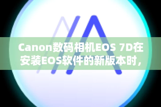 Canon数码相机EOS 7D在安装EOS软件的新版本时，之前的版本会发生什么情况？