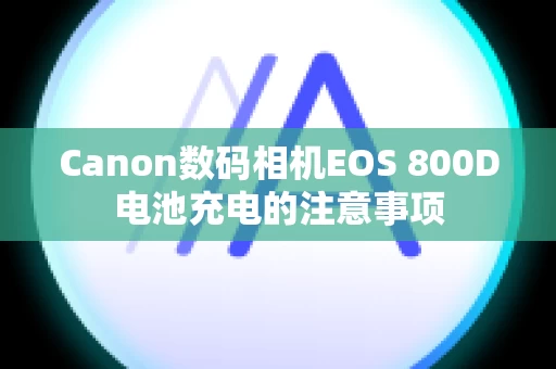Canon数码相机EOS 800D电池充电的注意事项