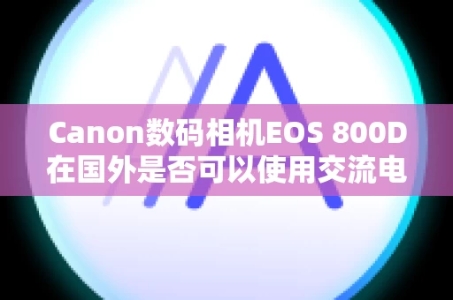 Canon数码相机EOS 800D在国外是否可以使用交流电转接器和电池充电器？