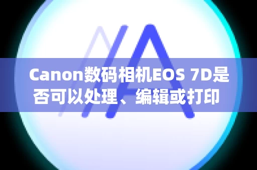 Canon数码相机EOS 7D是否可以处理、编辑或打印 RAW 图像？ (EOS 7D)