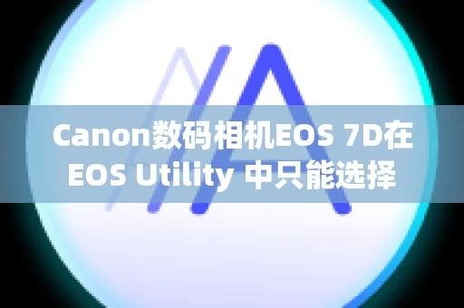 Canon数码相机EOS 7D在 EOS Utility 中只能选择 [监视文件夹] 并且不能导入图像