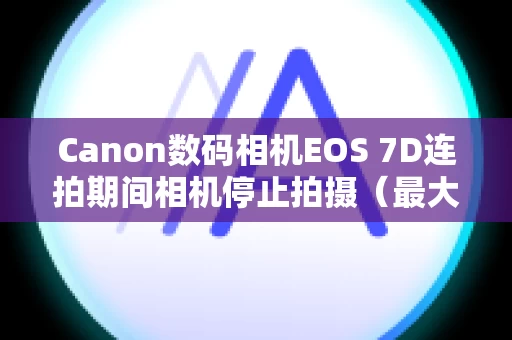 Canon数码相机EOS 7D连拍期间相机停止拍摄（最大连拍数量低于使用说明书中指示的数量）
