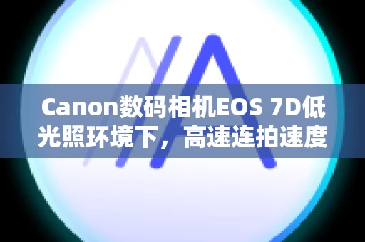 Canon数码相机EOS 7D低光照环境下，高速连拍速度变慢