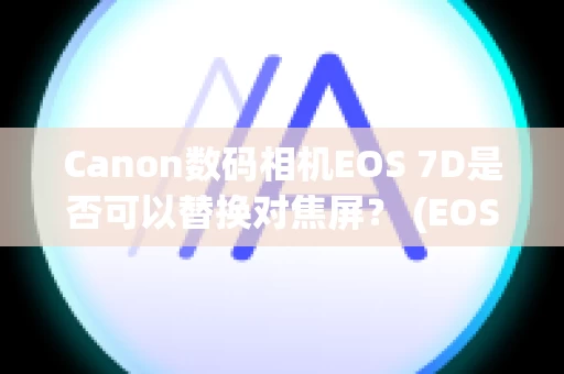 Canon数码相机EOS 7D是否可以替换对焦屏？ (EOS 7D)