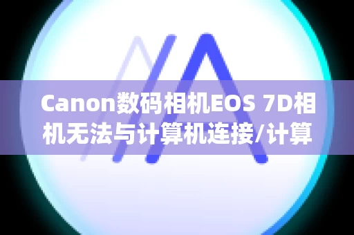 Canon数码相机EOS 7D相机无法与计算机连接/计算机无法识别相机 (EOS 7D) Canon数码相机EOS 7D相机无法与计算机连接/计算机无法识别相机 (EOS 7D)