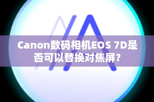 Canon数码相机EOS 7D是否可以替换对焦屏？