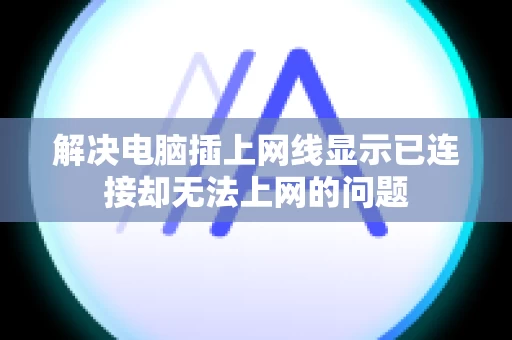 解决电脑插上网线显示已连接却无法上网的问题