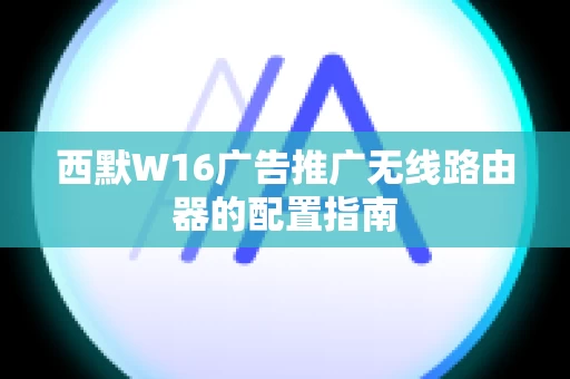 西默W16广告推广无线路由器的配置指南