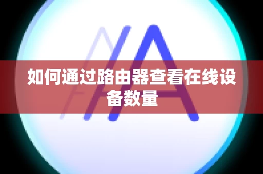 如何通过路由器查看在线设备数量