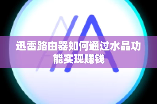 迅雷路由器如何通过水晶功能实现赚钱