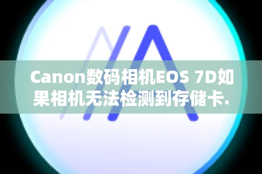 Canon数码相机EOS 7D如果相机无法检测到存储卡...