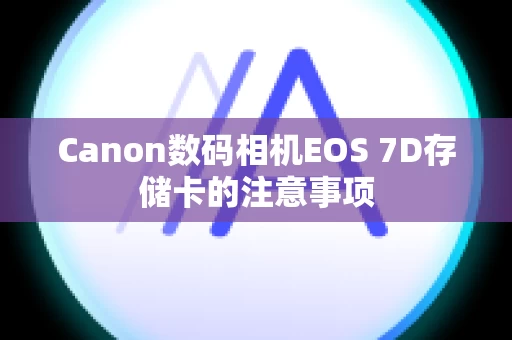 Canon数码相机EOS 7D存储卡的注意事项