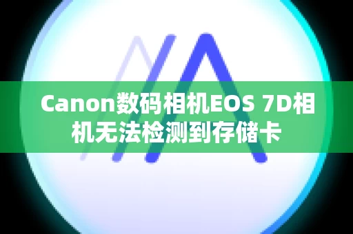 Canon数码相机EOS 7D相机无法检测到存储卡