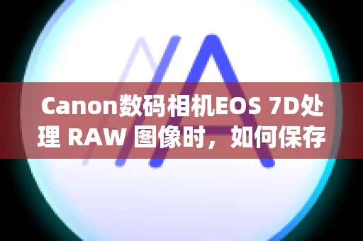 Canon数码相机EOS 7D处理 RAW 图像时，如何保存用当前使用的 Digital Photo Professional 版本处理或编辑过的图像？