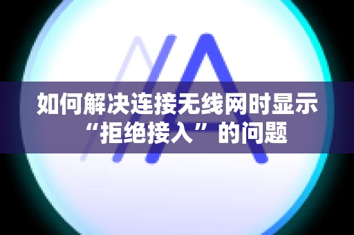 如何解决连接无线网时显示“拒绝接入”的问题