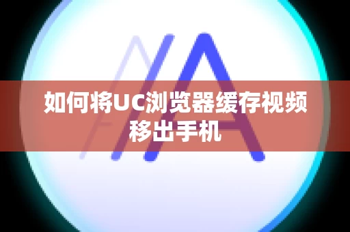 如何将UC浏览器缓存视频移出手机