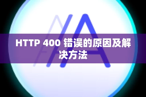 HTTP 400 错误的原因及解决方法