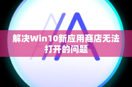 解决Win10新应用商店无法打开的问题