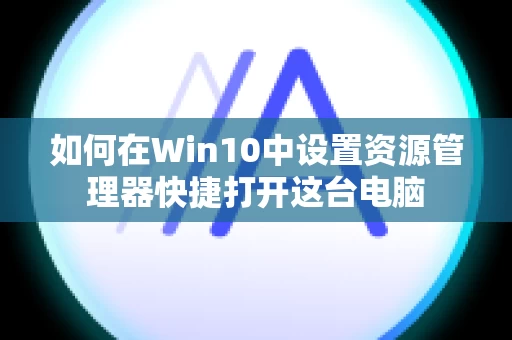 如何在Win10中设置资源管理器快捷打开这台电脑