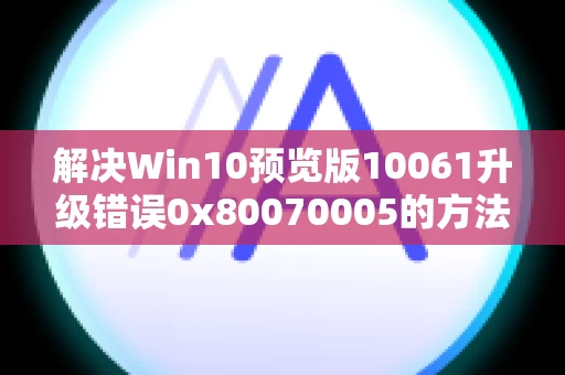 解决Win10预览版10061升级错误0x80070005的方法