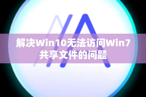 解决Win10无法访问Win7共享文件的问题