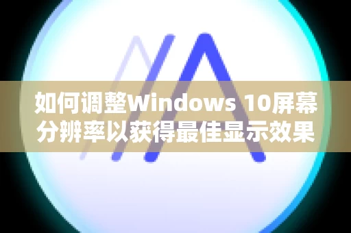 如何调整Windows 10屏幕分辨率以获得最佳显示效果