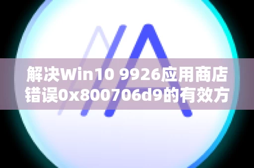 解决Win10 9926应用商店错误0x800706d9的有效方法