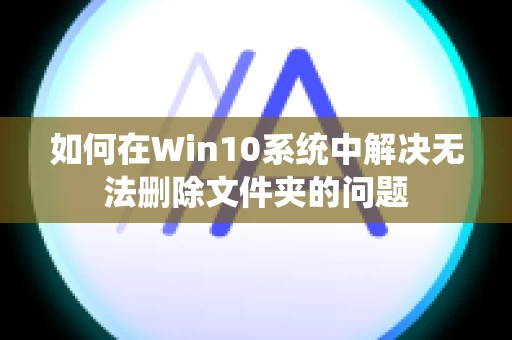 如何在Win10系统中解决无法删除文件夹的问题