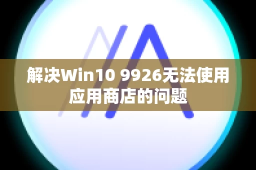 解决Win10 9926无法使用应用商店的问题