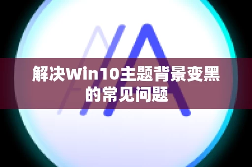 解决Win10主题背景变黑的常见问题