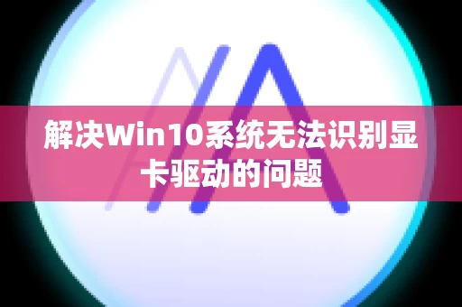 解决Win10系统无法识别显卡驱动的问题