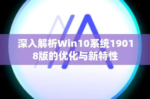 深入解析Win10系统19018版的优化与新特性