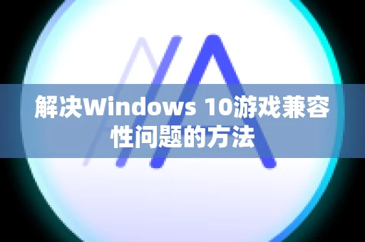 解决Windows 10游戏兼容性问题的方法