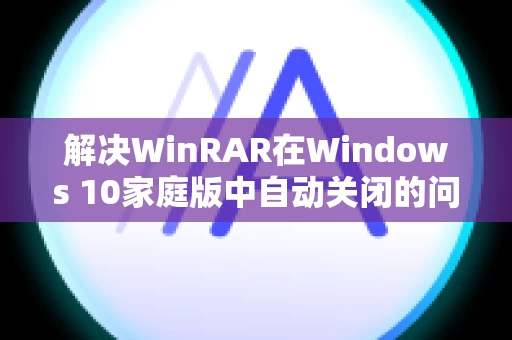 解决WinRAR在Windows 10家庭版中自动关闭的问题