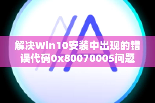 解决Win10安装中出现的错误代码0x80070005问题