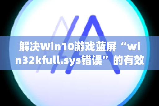 解决Win10游戏蓝屏“win32kfull.sys错误”的有效方法
