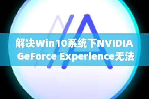 解决Win10系统下NVIDIA GeForce Experience无法登录的问题