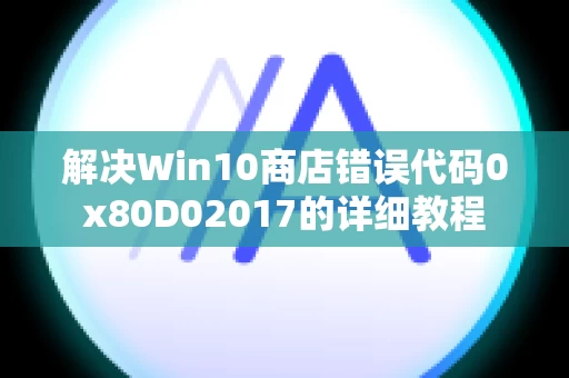 解决Win10商店错误代码0x80D02017的详细教程