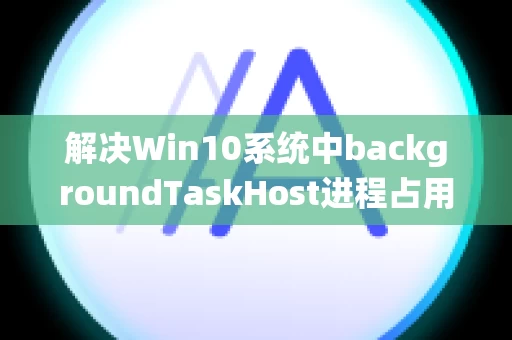 解决Win10系统中backgroundTaskHost进程占用CPU的问题