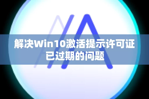 解决Win10激活提示许可证已过期的问题
