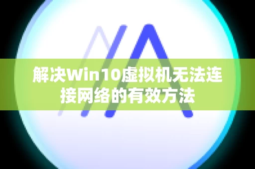 解决Win10虚拟机无法连接网络的有效方法