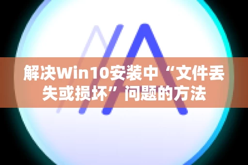 解决Win10安装中“文件丢失或损坏”问题的方法