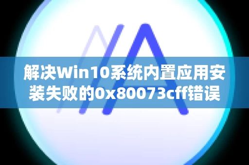解决Win10系统内置应用安装失败的0x80073cff错误