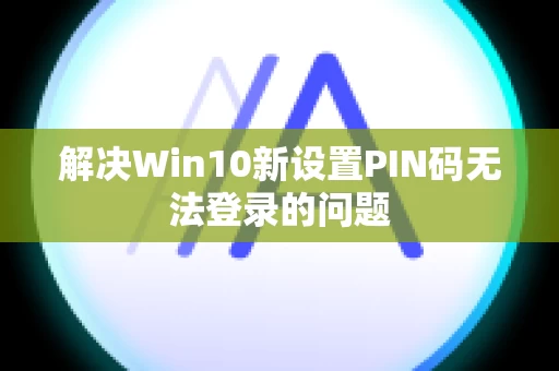 解决Win10新设置PIN码无法登录的问题