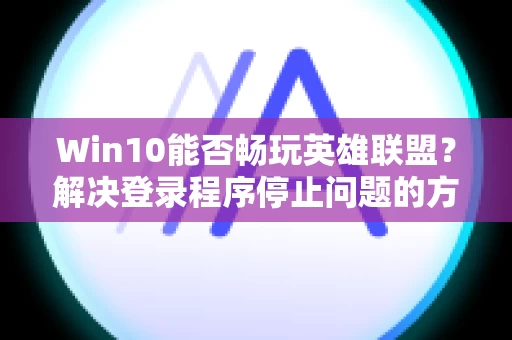 Win10能否畅玩英雄联盟？解决登录程序停止问题的方法
