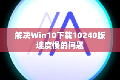 解决Win10下载10240版速度慢的问题