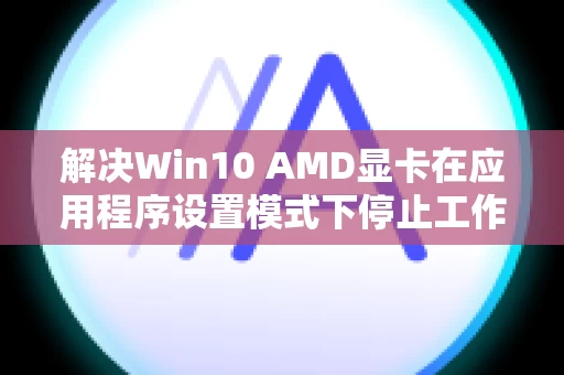 解决Win10 AMD显卡在应用程序设置模式下停止工作的问题