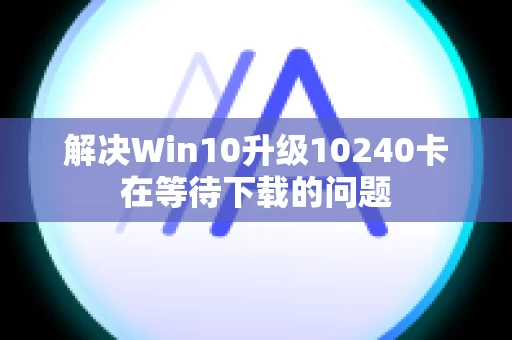 解决Win10升级10240卡在等待下载的问题