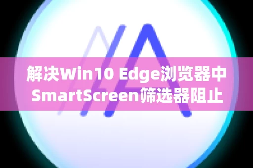 解决Win10 Edge浏览器中SmartScreen筛选器阻止下载的问题